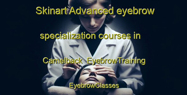 Skinart Advanced eyebrow specialization courses in Camelback | EyebrowTraining | EyebrowClasses | SkinartTraining-United States