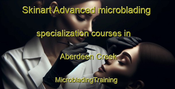 Skinart Advanced microblading specialization courses in Aberdeen Creek | #MicrobladingTraining #MicrobladingClasses #SkinartTraining-United States