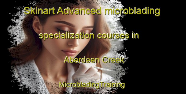 Skinart Advanced microblading specialization courses in Aberdeen Creek | #MicrobladingTraining #MicrobladingClasses #SkinartTraining-United States