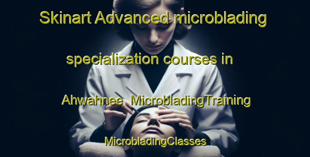 Skinart Advanced microblading specialization courses in Ahwahnee | #MicrobladingTraining #MicrobladingClasses #SkinartTraining-United States