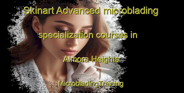 Skinart Advanced microblading specialization courses in Almora Heights | #MicrobladingTraining #MicrobladingClasses #SkinartTraining-United States