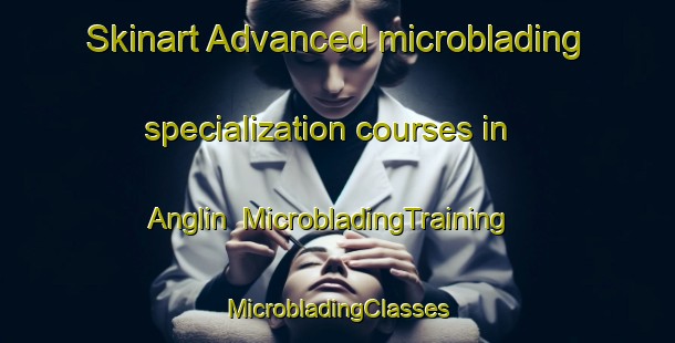 Skinart Advanced microblading specialization courses in Anglin | #MicrobladingTraining #MicrobladingClasses #SkinartTraining-United States