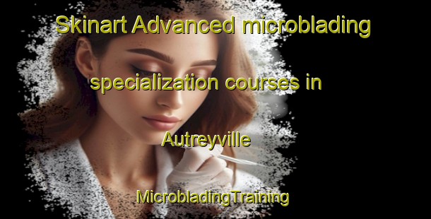 Skinart Advanced microblading specialization courses in Autreyville | #MicrobladingTraining #MicrobladingClasses #SkinartTraining-United States