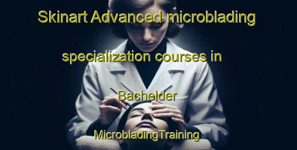 Skinart Advanced microblading specialization courses in Bachelder | #MicrobladingTraining #MicrobladingClasses #SkinartTraining-United States