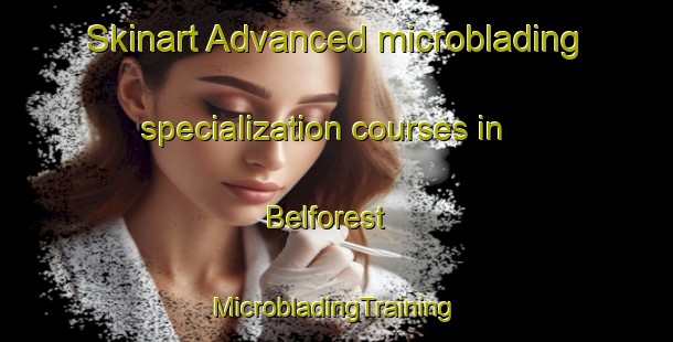 Skinart Advanced microblading specialization courses in Belforest | #MicrobladingTraining #MicrobladingClasses #SkinartTraining-United States