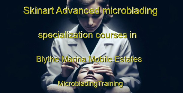 Skinart Advanced microblading specialization courses in Blythe Marina Mobile Estates | #MicrobladingTraining #MicrobladingClasses #SkinartTraining-United States