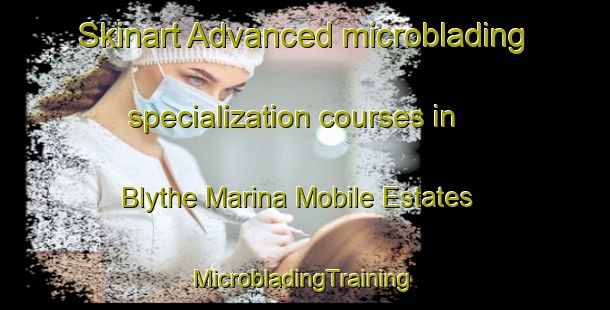 Skinart Advanced microblading specialization courses in Blythe Marina Mobile Estates | #MicrobladingTraining #MicrobladingClasses #SkinartTraining-United States