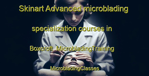 Skinart Advanced microblading specialization courses in Boxcroft | #MicrobladingTraining #MicrobladingClasses #SkinartTraining-United States