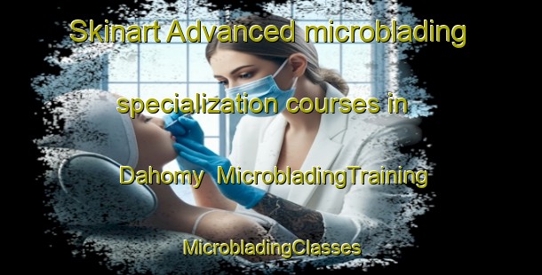 Skinart Advanced microblading specialization courses in Dahomy | #MicrobladingTraining #MicrobladingClasses #SkinartTraining-United States