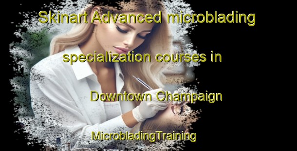 Skinart Advanced microblading specialization courses in Downtown Champaign | MicrobladingTraining | MicrobladingClasses | SkinartTraining-United States