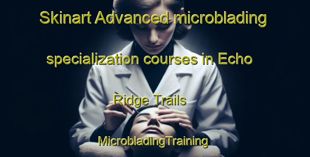 Skinart Advanced microblading specialization courses in Echo Ridge Trails | #MicrobladingTraining #MicrobladingClasses #SkinartTraining-United States