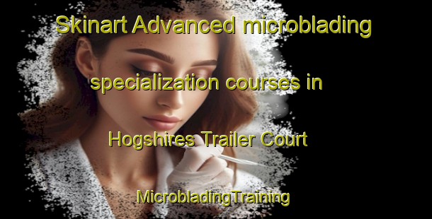 Skinart Advanced microblading specialization courses in Hogshires Trailer Court | #MicrobladingTraining #MicrobladingClasses #SkinartTraining-United States