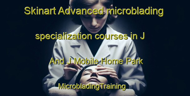 Skinart Advanced microblading specialization courses in J And J Mobile Home Park | MicrobladingTraining | MicrobladingClasses | SkinartTraining-United States