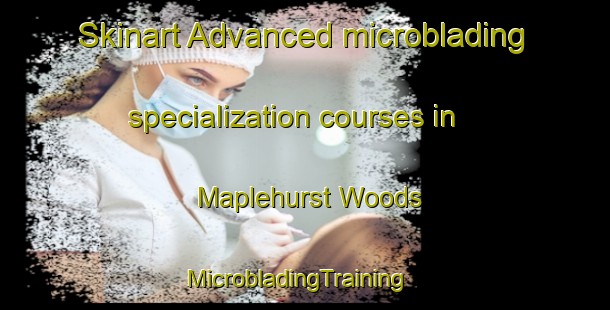 Skinart Advanced microblading specialization courses in Maplehurst Woods | MicrobladingTraining | MicrobladingClasses | SkinartTraining-United States