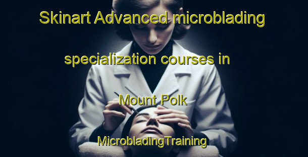 Skinart Advanced microblading specialization courses in Mount Polk | #MicrobladingTraining #MicrobladingClasses #SkinartTraining-United States