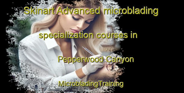 Skinart Advanced microblading specialization courses in Pepperwood Canyon | #MicrobladingTraining #MicrobladingClasses #SkinartTraining-United States