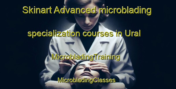Skinart Advanced microblading specialization courses in Ural | MicrobladingTraining | MicrobladingClasses | SkinartTraining-United States