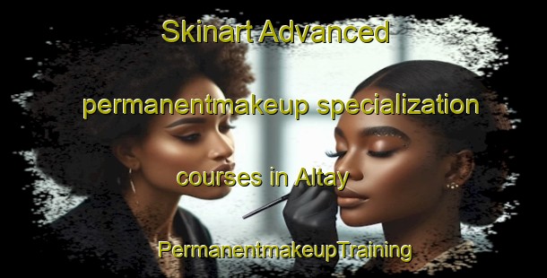 Skinart Advanced permanentmakeup specialization courses in Altay | #PermanentmakeupTraining #PermanentmakeupClasses #SkinartTraining-United States