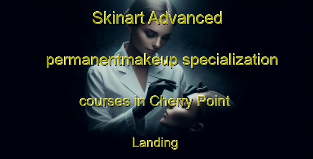 Skinart Advanced permanentmakeup specialization courses in Cherry Point Landing | PermanentmakeupTraining | PermanentmakeupClasses | SkinartTraining-United States