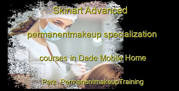 Skinart Advanced permanentmakeup specialization courses in Dade Mobile Home Park | #PermanentmakeupTraining #PermanentmakeupClasses #SkinartTraining-United States