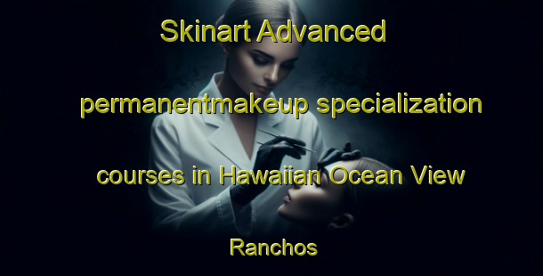 Skinart Advanced permanentmakeup specialization courses in Hawaiian Ocean View Ranchos | #PermanentmakeupTraining #PermanentmakeupClasses #SkinartTraining-United States