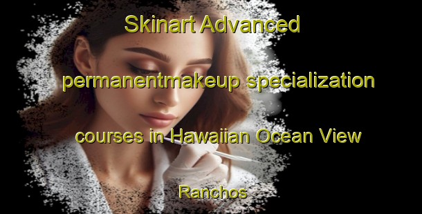 Skinart Advanced permanentmakeup specialization courses in Hawaiian Ocean View Ranchos | #PermanentmakeupTraining #PermanentmakeupClasses #SkinartTraining-United States