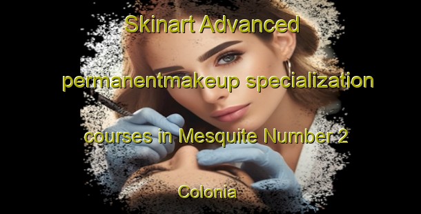 Skinart Advanced permanentmakeup specialization courses in Mesquite Number 2 Colonia | #PermanentmakeupTraining #PermanentmakeupClasses #SkinartTraining-United States