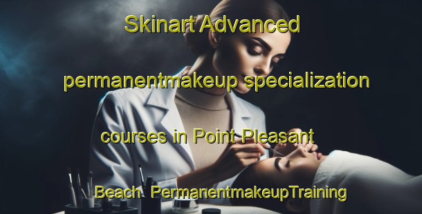 Skinart Advanced permanentmakeup specialization courses in Point Pleasant Beach | PermanentmakeupTraining | PermanentmakeupClasses | SkinartTraining-United States