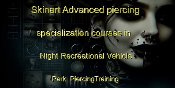 Skinart Advanced piercing specialization courses in Night Recreational Vehicle Park | #PiercingTraining #PiercingClasses #SkinartTraining-United States