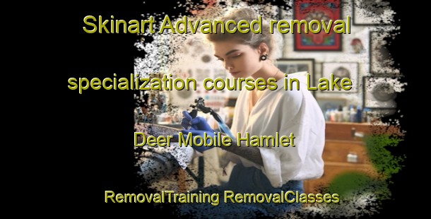 Skinart Advanced removal specialization courses in Lake Deer Mobile Hamlet | #RemovalTraining #RemovalClasses #SkinartTraining-United States