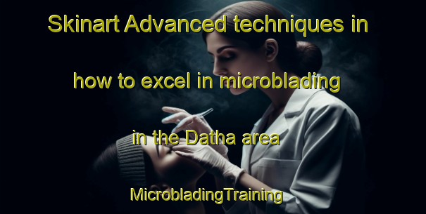 Skinart Advanced techniques in how to excel in microblading in the Datha area | MicrobladingTraining | MicrobladingClasses | SkinartTraining-United States
