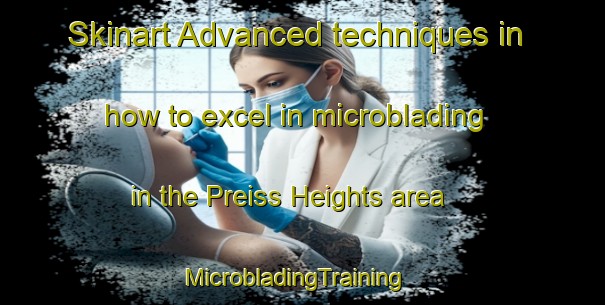 Skinart Advanced techniques in how to excel in microblading in the Preiss Heights area | MicrobladingTraining | MicrobladingClasses | SkinartTraining-United States