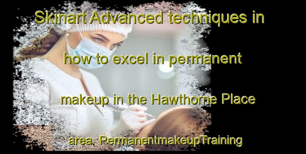 Skinart Advanced techniques in how to excel in permanent makeup in the Hawthorne Place area | PermanentmakeupTraining | PermanentmakeupClasses | SkinartTraining-United States