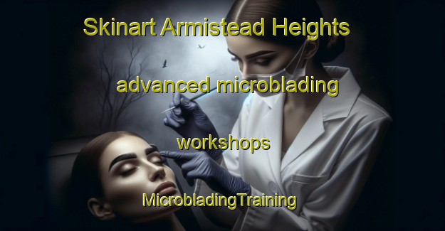 Skinart Armistead Heights advanced microblading workshops | #MicrobladingTraining #MicrobladingClasses #SkinartTraining-United States