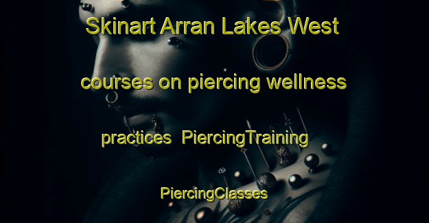 Skinart Arran Lakes West courses on piercing wellness practices | #PiercingTraining #PiercingClasses #SkinartTraining-United States