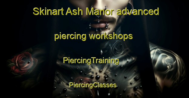 Skinart Ash Manor advanced piercing workshops | PiercingTraining | PiercingClasses | SkinartTraining-United States