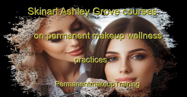 Skinart Ashley Grove courses on permanent makeup wellness practices | #PermanentmakeupTraining #PermanentmakeupClasses #SkinartTraining-United States