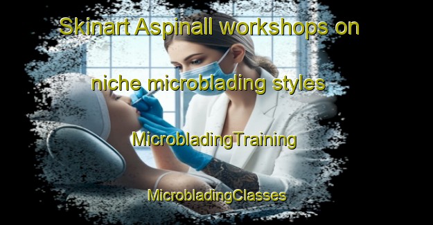 Skinart Aspinall workshops on niche microblading styles | #MicrobladingTraining #MicrobladingClasses #SkinartTraining-United States