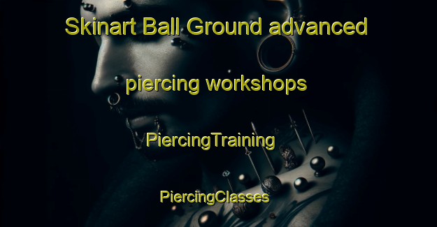 Skinart Ball Ground advanced piercing workshops | PiercingTraining | PiercingClasses | SkinartTraining-United States