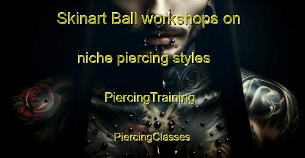 Skinart Ball workshops on niche piercing styles | #PiercingTraining #PiercingClasses #SkinartTraining-United States