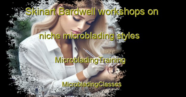 Skinart Bardwell workshops on niche microblading styles | MicrobladingTraining | MicrobladingClasses | SkinartTraining-United States