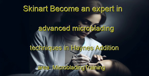 Skinart Become an expert in advanced microblading techniques in Haynes Addition area | MicrobladingTraining | MicrobladingClasses | SkinartTraining-United States