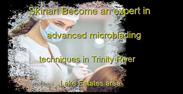 Skinart Become an expert in advanced microblading techniques in Trinity River Lake Estates area | MicrobladingTraining | MicrobladingClasses | SkinartTraining-United States