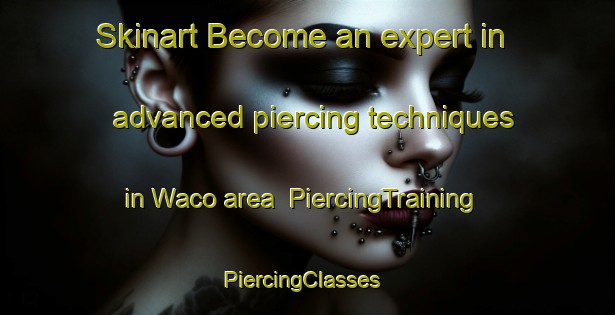 Skinart Become an expert in advanced piercing techniques in Waco area | PiercingTraining | PiercingClasses | SkinartTraining-United States
