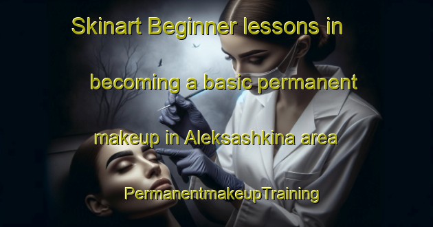 Skinart Beginner lessons in becoming a basic permanent makeup in Aleksashkina area | PermanentmakeupTraining | PermanentmakeupClasses | SkinartTraining-United States