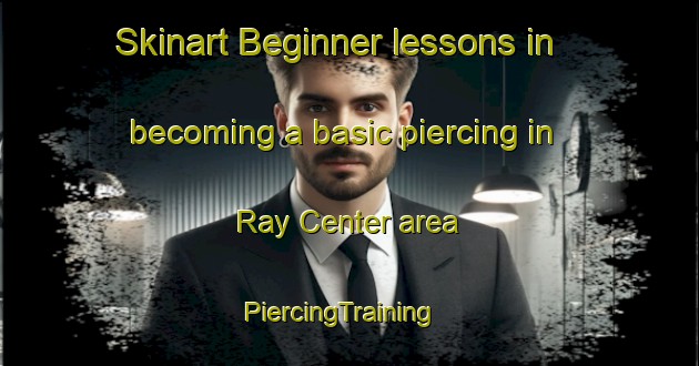 Skinart Beginner lessons in becoming a basic piercing in Ray Center area | PiercingTraining | PiercingClasses | SkinartTraining-United States