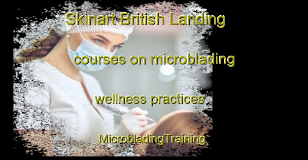 Skinart British Landing courses on microblading wellness practices | #MicrobladingTraining #MicrobladingClasses #SkinartTraining-United States