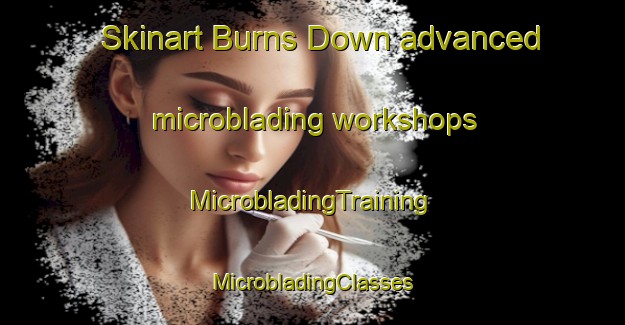 Skinart Burns Down advanced microblading workshops | #MicrobladingTraining #MicrobladingClasses #SkinartTraining-United States