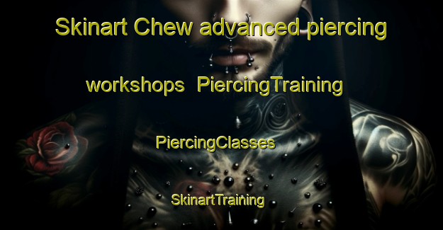 Skinart Chew advanced piercing workshops | PiercingTraining | PiercingClasses | SkinartTraining-United States