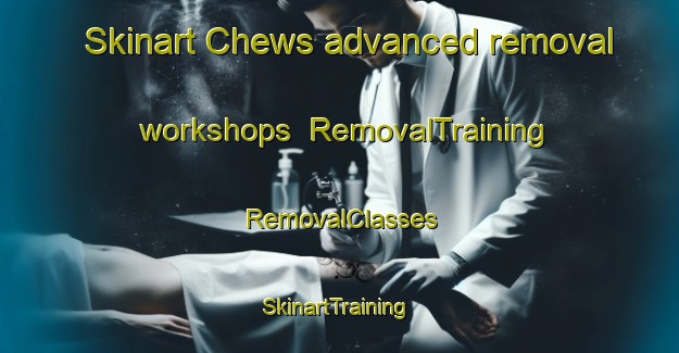 Skinart Chews advanced removal workshops | RemovalTraining | RemovalClasses | SkinartTraining-United States